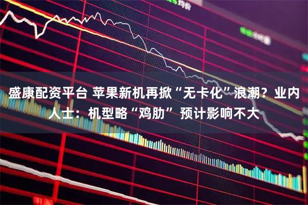 盛康配资平台 苹果新机再掀“无卡化”浪潮？业内人士：机型略“鸡肋” 预计影响不大