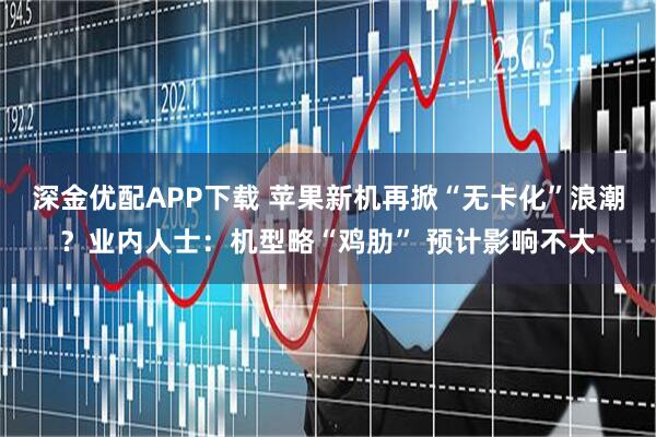 深金优配APP下载 苹果新机再掀“无卡化”浪潮？业内人士：机型略“鸡肋” 预计影响不大