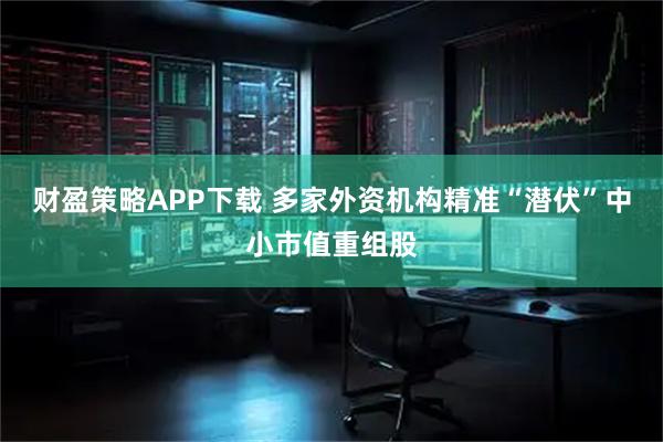 财盈策略APP下载 多家外资机构精准“潜伏”中小市值重组股