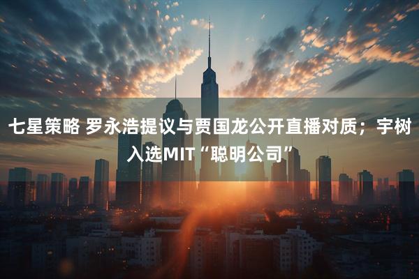 七星策略 罗永浩提议与贾国龙公开直播对质；宇树入选MIT“聪明公司”
