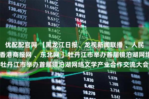 优配配官网 【黑龙江日报、龙视新闻联播 、人民网、央广网、中新网 、香港商报网 、东北网 】牡丹江市举办首届镜泊湖网络文学产业合作交流大会