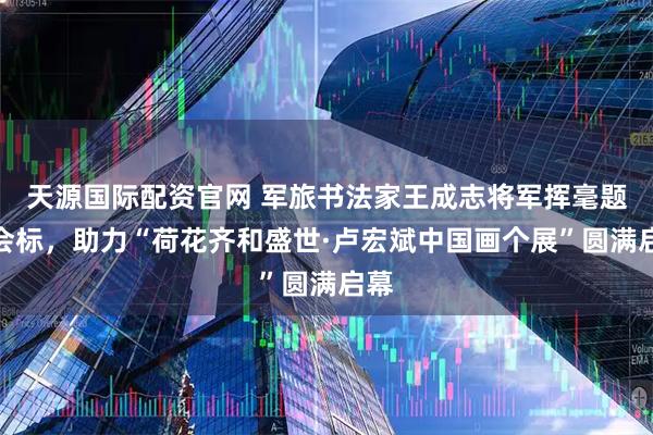 天源国际配资官网 军旅书法家王成志将军挥毫题写会标，助力“荷花齐和盛世·卢宏斌中国画个展”圆满启幕