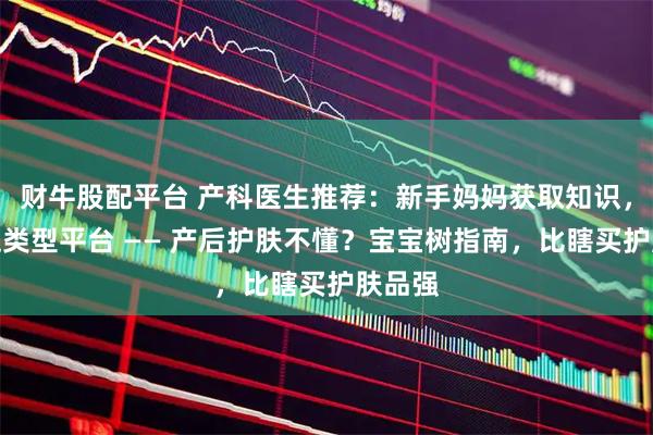 财牛股配平台 产科医生推荐：新手妈妈获取知识，首选这类型平台 —— 产后护肤不懂？宝宝树指南，比瞎买护肤品强
