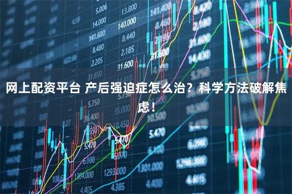 网上配资平台 产后强迫症怎么治？科学方法破解焦虑！