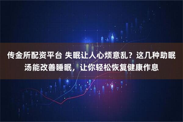 传金所配资平台 失眠让人心烦意乱？这几种助眠汤能改善睡眠，让你轻松恢复健康作息