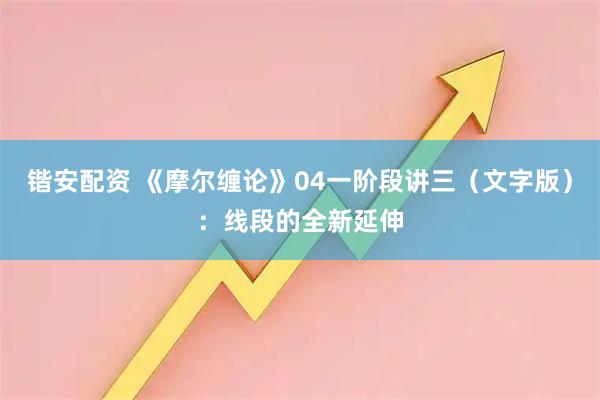 锴安配资 《摩尔缠论》04一阶段讲三（文字版）：线段的全新延伸