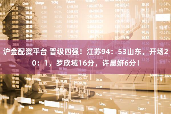 沪金配资平台 晋级四强！江苏94：53山东，开场20：1，罗欣域16分，许晨妍6分！
