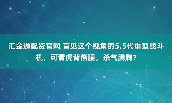 汇金通配资官网 首见这个视角的5.5代重型战斗机，可谓虎背熊腰，杀气腾腾？