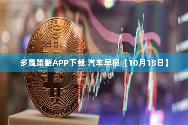 多赢策略APP下载 汽车早报【10月18日】