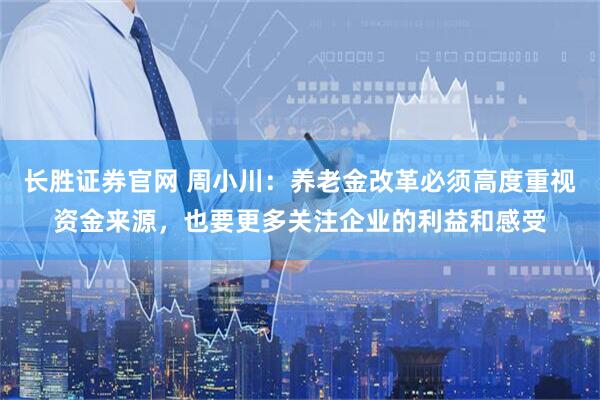 长胜证券官网 周小川：养老金改革必须高度重视资金来源，也要更多关注企业的利益和感受