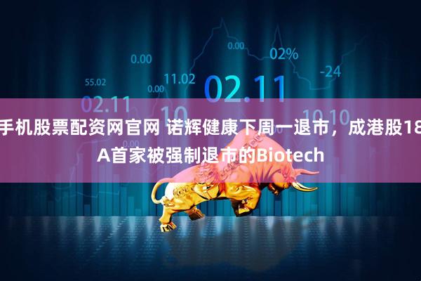 手机股票配资网官网 诺辉健康下周一退市，成港股18A首家被强制退市的Biotech