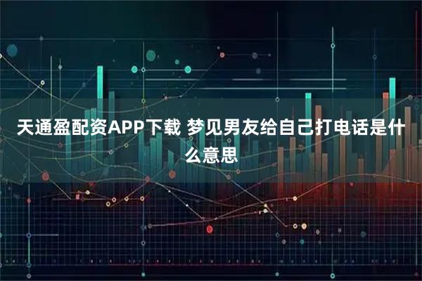 天通盈配资APP下载 梦见男友给自己打电话是什么意思