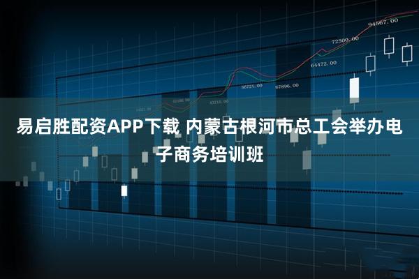易启胜配资APP下载 内蒙古根河市总工会举办电子商务培训班