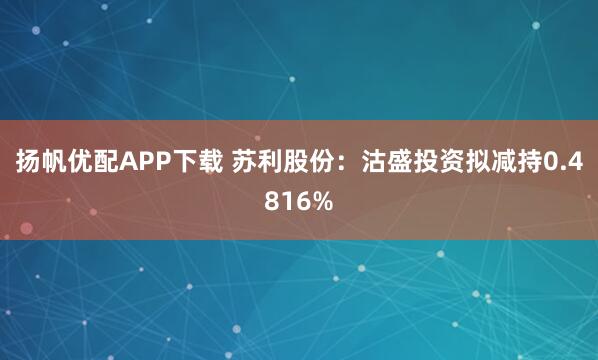 扬帆优配APP下载 苏利股份：沽盛投资拟减持0.4816%