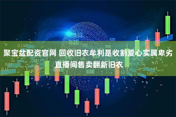聚宝盆配资官网 回收旧衣牟利是收割爱心实属卑劣 直播间售卖翻新旧衣