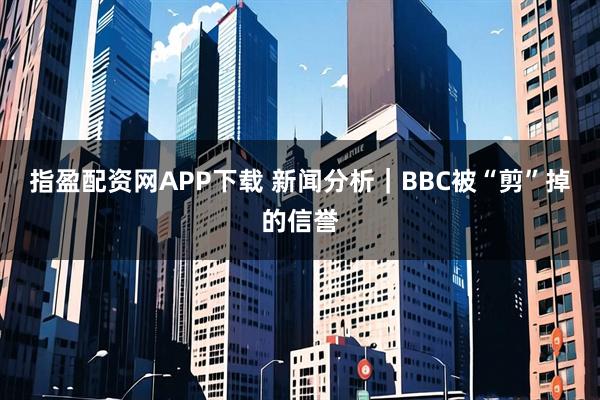 指盈配资网APP下载 新闻分析｜BBC被“剪”掉的信誉