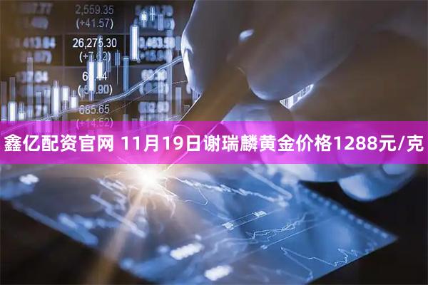 鑫亿配资官网 11月19日谢瑞麟黄金价格1288元/克