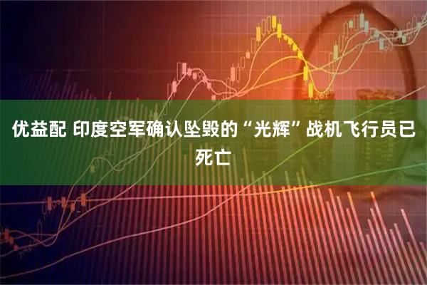 优益配 印度空军确认坠毁的“光辉”战机飞行员已死亡
