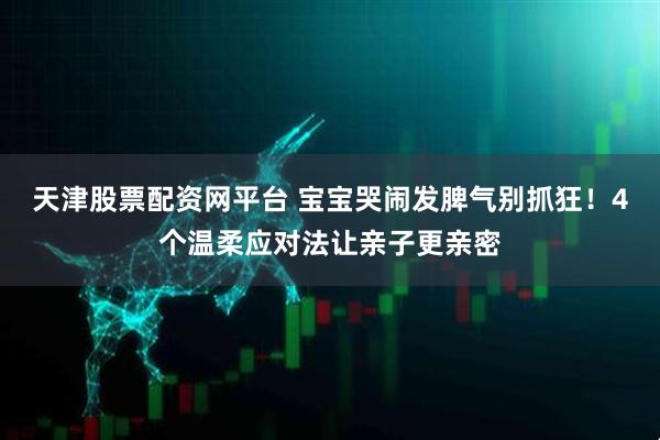 天津股票配资网平台 宝宝哭闹发脾气别抓狂！4个温柔应对法让亲子更亲密