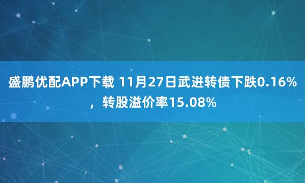 盛鹏优配APP下载 11月27日武进转债下跌0.16%，转股溢价率15.08%