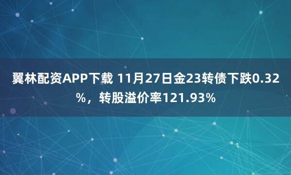 翼林配资APP下载 11月27日金23转债下跌0.32%,转股溢价率121.93%