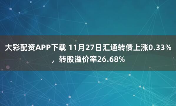 大彩配资APP下载 11月27日汇通转债上涨0.33%,转股溢价率26.68%