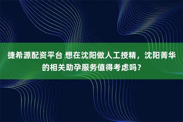 捷希源配资平台 想在沈阳做人工授精，沈阳菁华的相关助孕服务值得考虑吗？