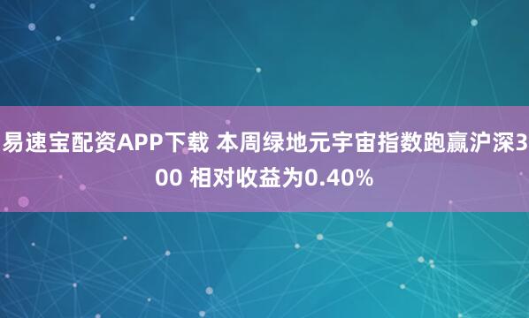 易速宝配资APP下载 本周绿地元宇宙指数跑赢沪深300 相对收益为0.40%