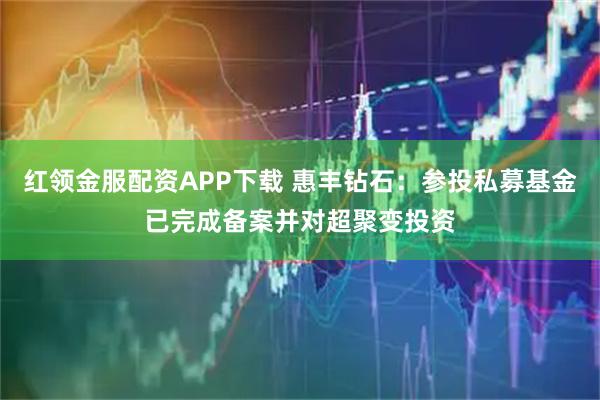 红领金服配资APP下载 惠丰钻石：参投私募基金已完成备案并对超聚变投资