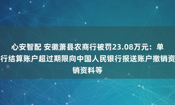 心安智配 安徽萧县农商行被罚23.08万元：单位银行结算账户超过期限向中国人民银行报送账户撤销资料等