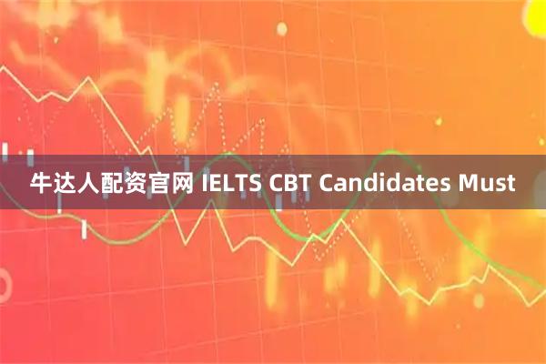 牛达人配资官网 IELTS CBT Candidates Must