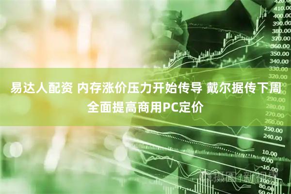 易达人配资 内存涨价压力开始传导 戴尔据传下周全面提高商用PC定价