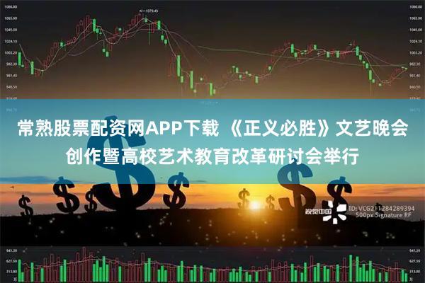 常熟股票配资网APP下载 《正义必胜》文艺晚会创作暨高校艺术教育改革研讨会举行