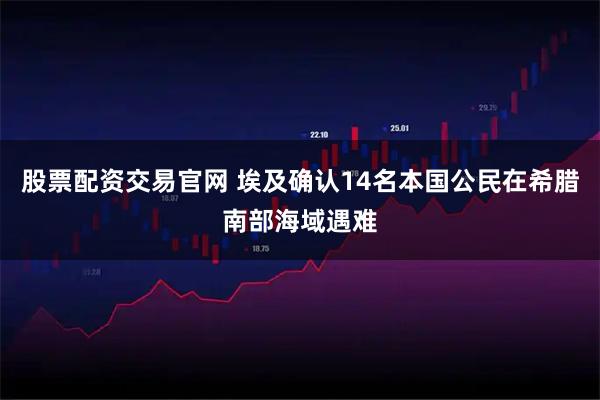 股票配资交易官网 埃及确认14名本国公民在希腊南部海域遇难
