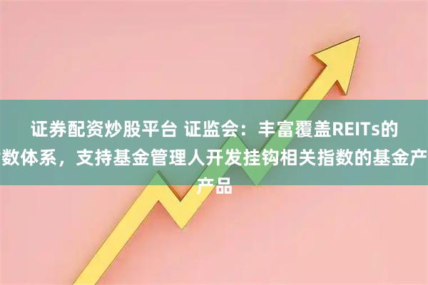 证券配资炒股平台 证监会：丰富覆盖REITs的指数体系，支持基金管理人开发挂钩相关指数的基金产品