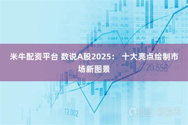 米牛配资平台 数说A股2025： 十大亮点绘制市场新图景