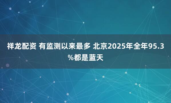 祥龙配资 有监测以来最多 北京2025年全年95.3%都是蓝天