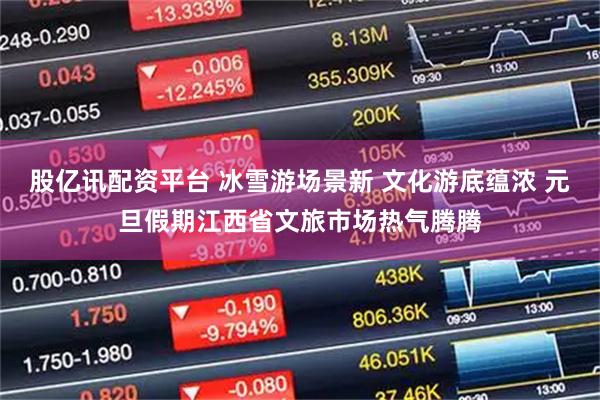 股亿讯配资平台 冰雪游场景新 文化游底蕴浓 元旦假期江西省文旅市场热气腾腾