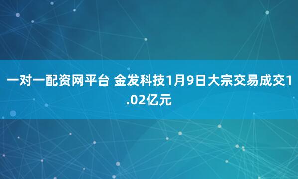 一对一配资网平台 金发科技1月9日大宗交易成交1.02亿元