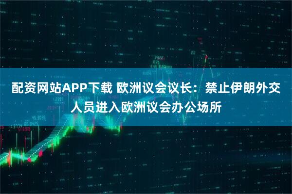 配资网站APP下载 欧洲议会议长：禁止伊朗外交人员进入欧洲议会办公场所