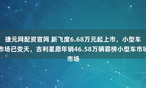 捷元网配资官网 新飞度6.68万元起上市，小型车市场已变天，吉利星愿年销46.58万辆霸榜小型车市场