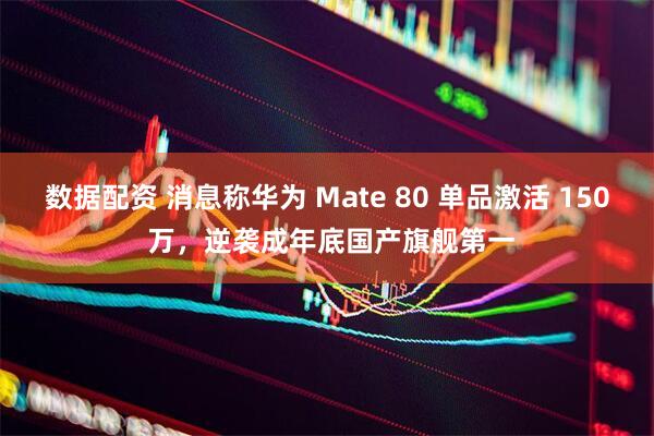 数据配资 消息称华为 Mate 80 单品激活 150 万，逆袭成年底国产旗舰第一