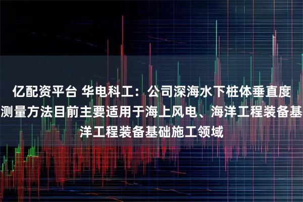 亿配资平台 华电科工：公司深海水下桩体垂直度测量设备及测量方法目前主要适用于海上风电、海洋工程装备基础施工领域