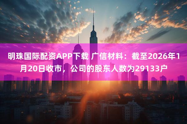 明珠国际配资APP下载 广信材料：截至2026年1月20日收市，公司的股东人数为29133户