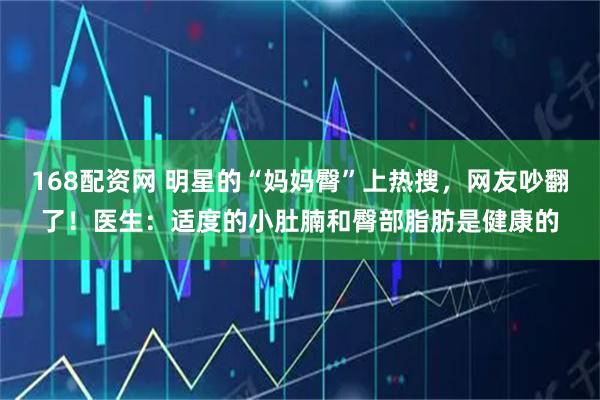 168配资网 明星的“妈妈臀”上热搜，网友吵翻了！医生：适度的小肚腩和臀部脂肪是健康的