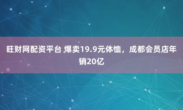 旺财网配资平台 爆卖19.9元体恤，成都会员店年销20亿