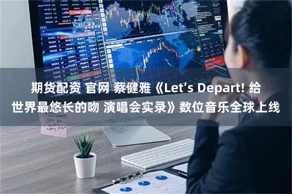 期货配资 官网 蔡健雅《Let’s Depart! 给世界最悠长的吻 演唱会实录》数位音乐全球上线