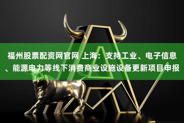 福州股票配资网官网 上海：支持工业、电子信息、能源电力等线下消费商业设施设备更新项目申报