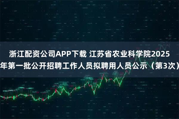 浙江配资公司APP下载 江苏省农业科学院2025年第一批公开招聘工作人员拟聘用人员公示（第3次）