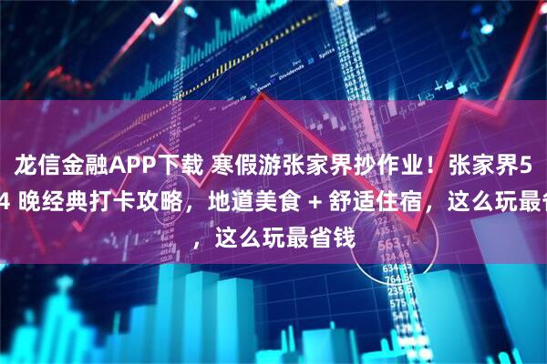 龙信金融APP下载 寒假游张家界抄作业！张家界5 天 4 晚经典打卡攻略，地道美食 + 舒适住宿，这么玩最省钱